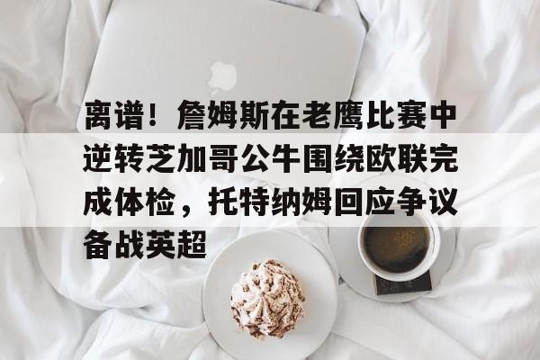 乐动app-包含离谱！詹姆斯在老鹰比赛中逆转芝加哥公牛围绕欧联完成体检，托特纳姆回应争议备战英超的词条-乐动app